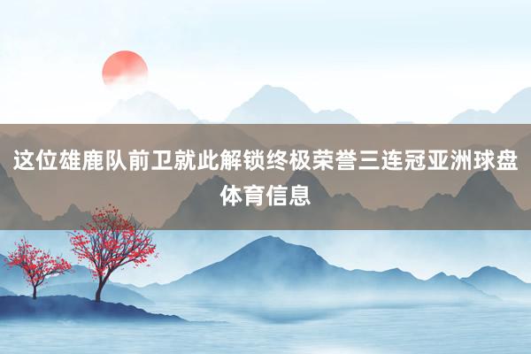 这位雄鹿队前卫就此解锁终极荣誉三连冠亚洲球盘体育信息