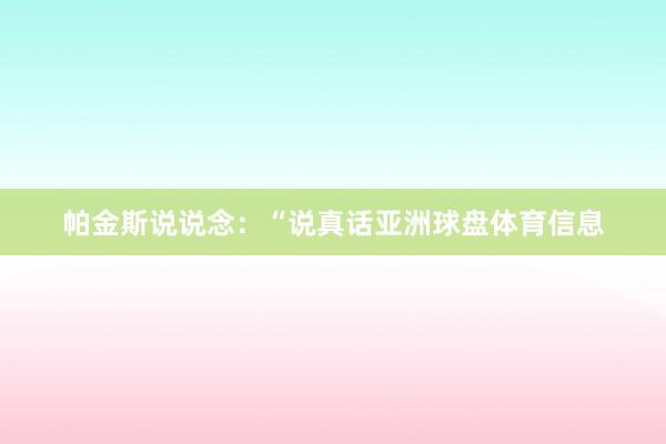 帕金斯说说念：“说真话亚洲球盘体育信息