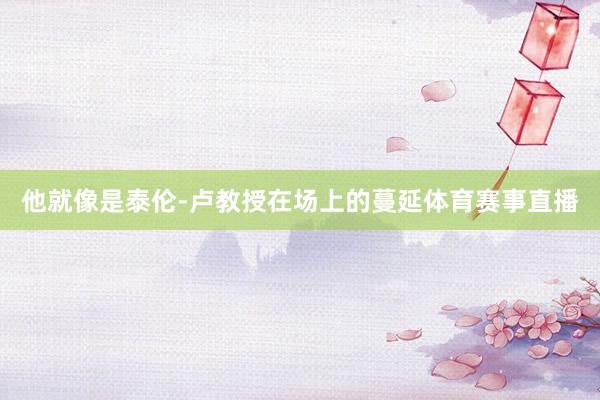 他就像是泰伦-卢教授在场上的蔓延体育赛事直播