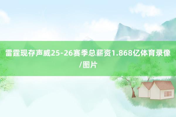 雷霆现存声威25-26赛季总薪资1.868亿体育录像/图片