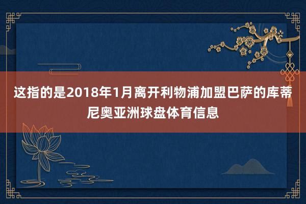 这指的是2018年1月离开利物浦加盟巴萨的库蒂尼奥亚洲球盘体育信息