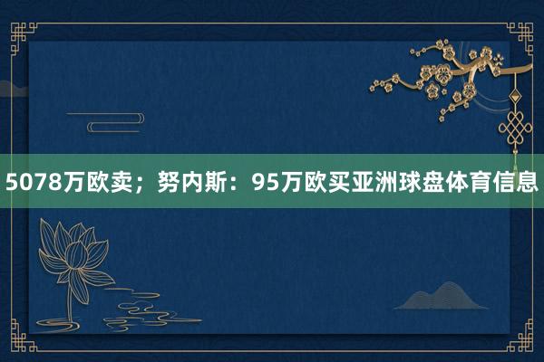 5078万欧卖；努内斯：95万欧买亚洲球盘体育信息