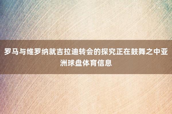 罗马与维罗纳就吉拉迪转会的探究正在鼓舞之中亚洲球盘体育信息