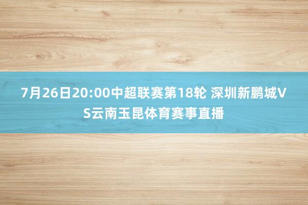 7月26日20:00中超联赛第18轮 深圳新鹏城VS云南玉昆体育赛事直播