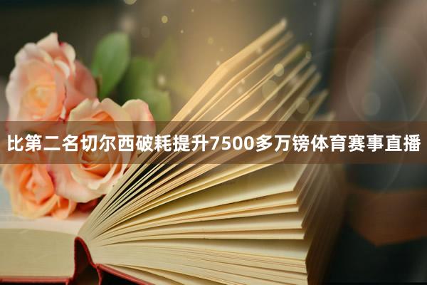 比第二名切尔西破耗提升7500多万镑体育赛事直播