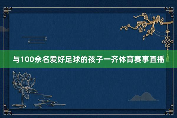 与100余名爱好足球的孩子一齐体育赛事直播
