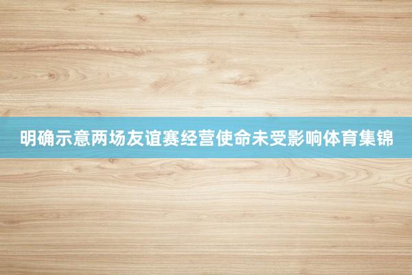 明确示意两场友谊赛经营使命未受影响体育集锦