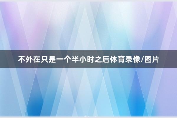 不外在只是一个半小时之后体育录像/图片