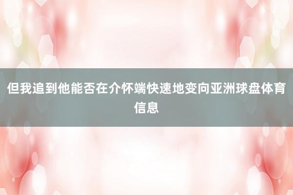 但我追到他能否在介怀端快速地变向亚洲球盘体育信息