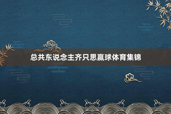 总共东说念主齐只思赢球体育集锦