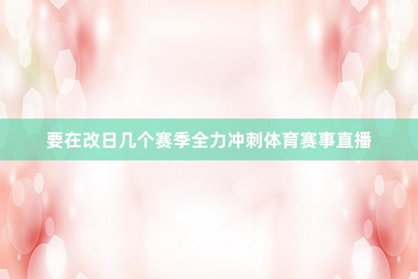 要在改日几个赛季全力冲刺体育赛事直播