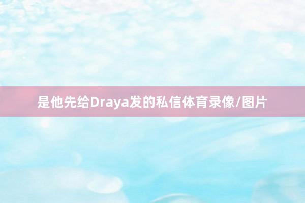 是他先给Draya发的私信体育录像/图片