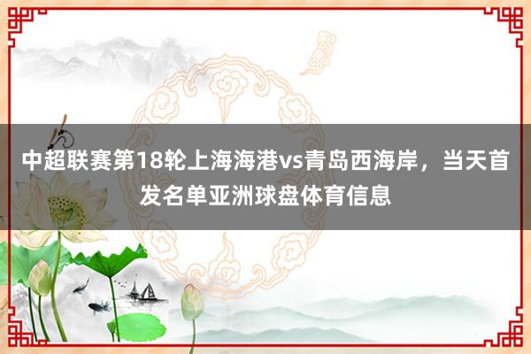 中超联赛第18轮上海海港vs青岛西海岸，当天首发名单亚洲球盘体育信息