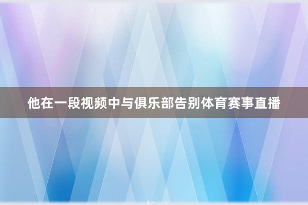 他在一段视频中与俱乐部告别体育赛事直播