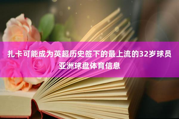 扎卡可能成为英超历史签下的最上流的32岁球员亚洲球盘体育信息
