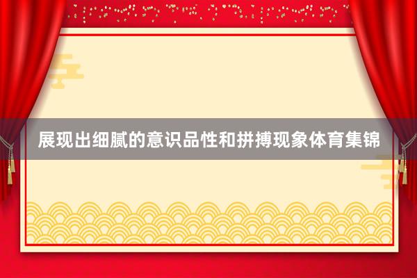 展现出细腻的意识品性和拼搏现象体育集锦