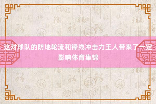 这对球队的防地轮流和锋线冲击力王人带来了一定影响体育集锦