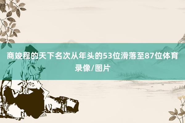 商竣程的天下名次从年头的53位滑落至87位体育录像/图片
