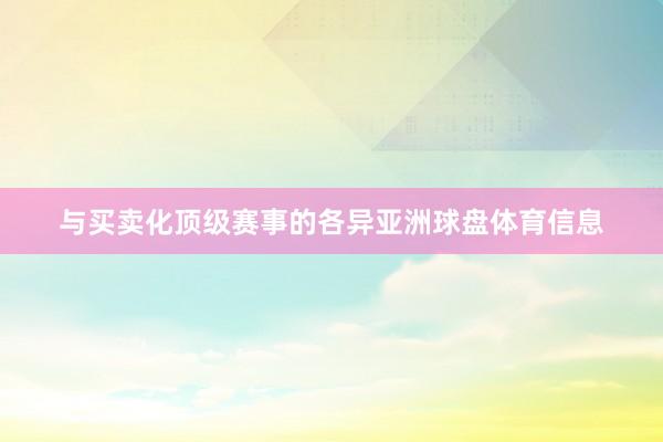 与买卖化顶级赛事的各异亚洲球盘体育信息
