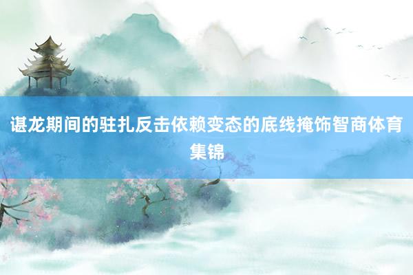 谌龙期间的驻扎反击依赖变态的底线掩饰智商体育集锦