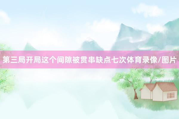 第三局开局这个间隙被贯串缺点七次体育录像/图片