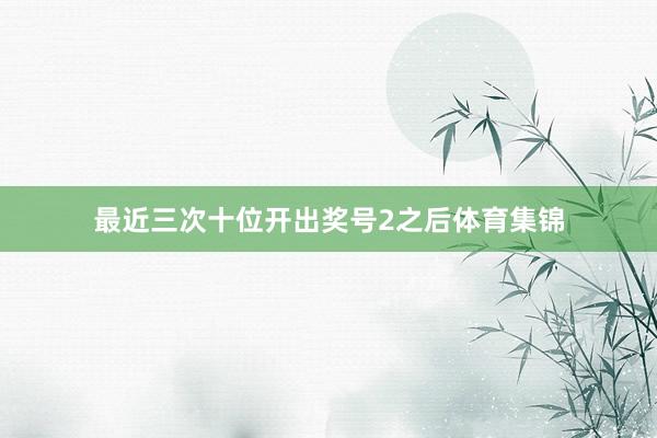 最近三次十位开出奖号2之后体育集锦