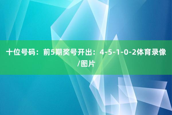 十位号码：前5期奖号开出：4-5-1-0-2体育录像/图片