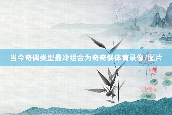 当今奇偶类型最冷组合为奇奇偶体育录像/图片