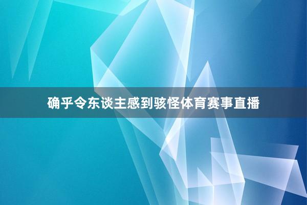 确乎令东谈主感到骇怪体育赛事直播