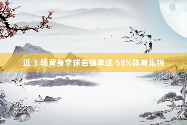 近 3 场背身拿球告捷率达 58%体育集锦