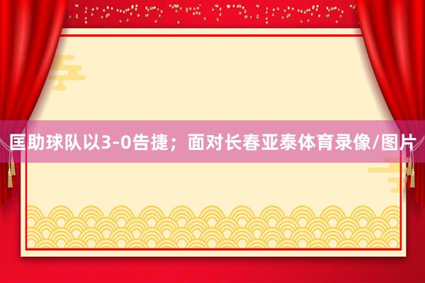 匡助球队以3-0告捷；面对长春亚泰体育录像/图片
