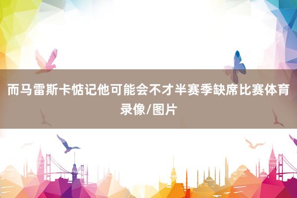 而马雷斯卡惦记他可能会不才半赛季缺席比赛体育录像/图片