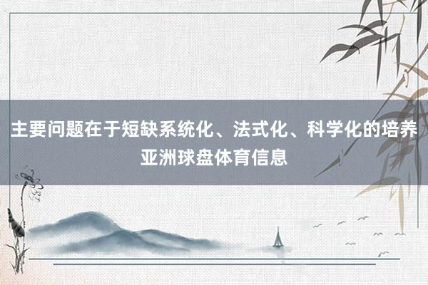 主要问题在于短缺系统化、法式化、科学化的培养亚洲球盘体育信息
