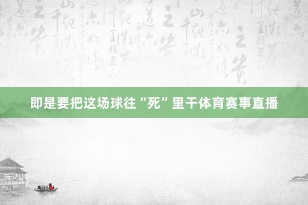 即是要把这场球往“死”里干体育赛事直播