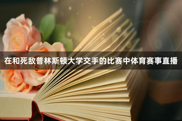 在和死敌普林斯顿大学交手的比赛中体育赛事直播