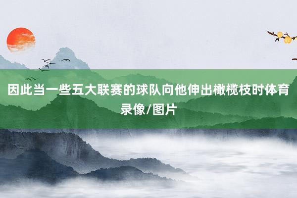 因此当一些五大联赛的球队向他伸出橄榄枝时体育录像/图片