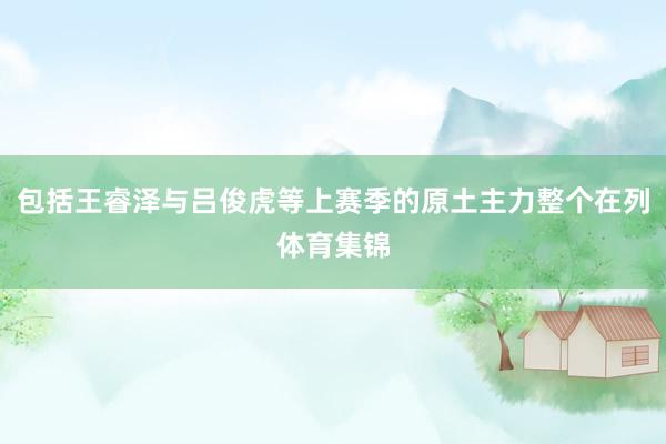包括王睿泽与吕俊虎等上赛季的原土主力整个在列体育集锦