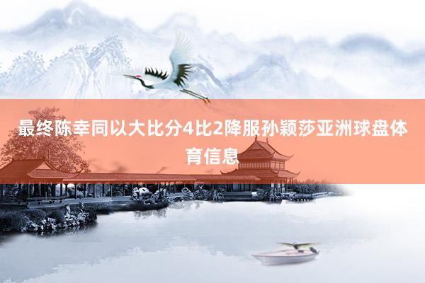 最终陈幸同以大比分4比2降服孙颖莎亚洲球盘体育信息