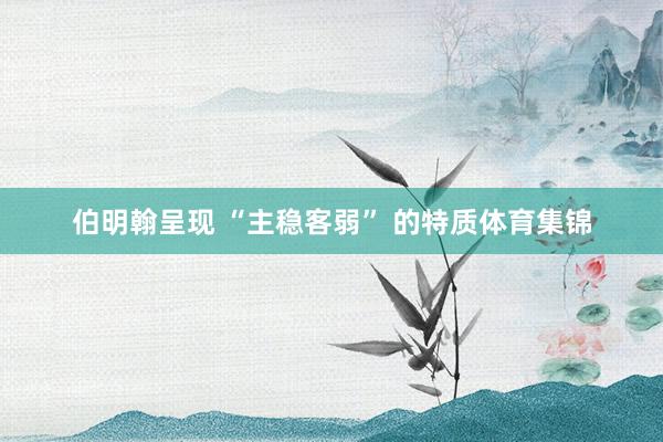 伯明翰呈现 “主稳客弱” 的特质体育集锦