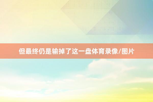 但最终仍是输掉了这一盘体育录像/图片