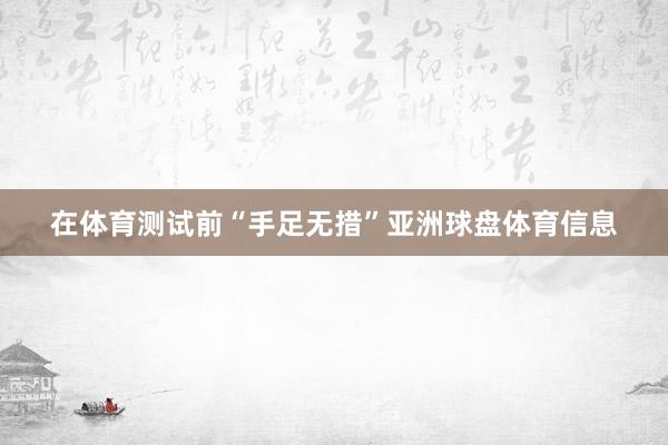 在体育测试前“手足无措”亚洲球盘体育信息