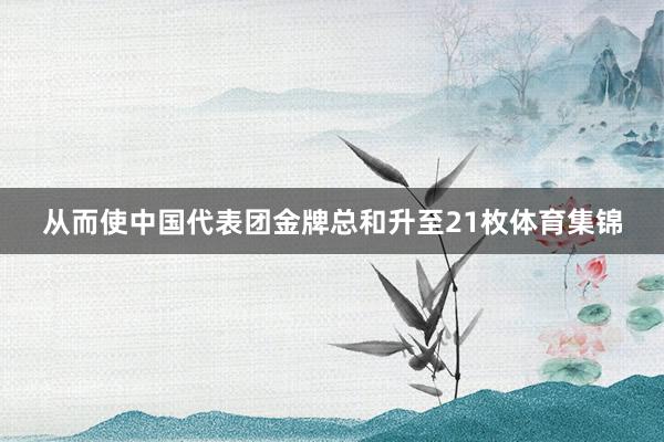 从而使中国代表团金牌总和升至21枚体育集锦