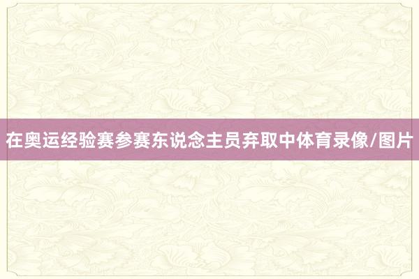 在奥运经验赛参赛东说念主员弃取中体育录像/图片