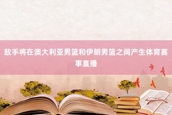 敌手将在澳大利亚男篮和伊朗男篮之间产生体育赛事直播