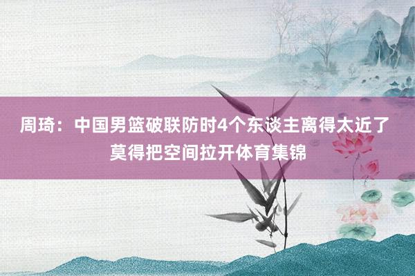 周琦：中国男篮破联防时4个东谈主离得太近了 莫得把空间拉开体育集锦
