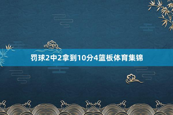 罚球2中2拿到10分4篮板体育集锦