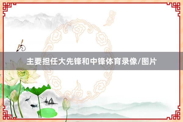 主要担任大先锋和中锋体育录像/图片