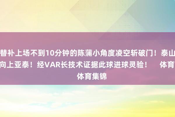 替补上场不到10分钟的陈蒲小角度凌空斩破门！泰山2-0向上亚泰！经VAR长技术证据此球进球灵验！    体育集锦