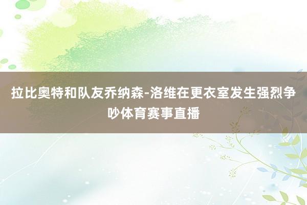拉比奥特和队友乔纳森-洛维在更衣室发生强烈争吵体育赛事直播