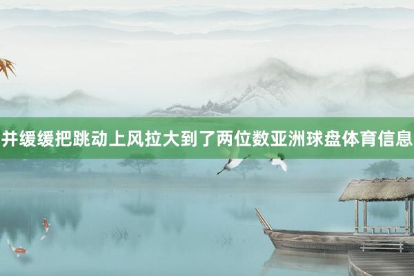 并缓缓把跳动上风拉大到了两位数亚洲球盘体育信息